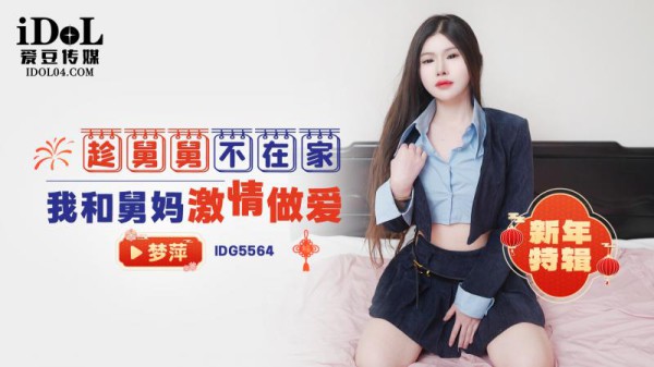 爱豆传媒?ID5564?趁舅舅不在家我和舅妈激情做爱?梦萍!-精品力荐-xj