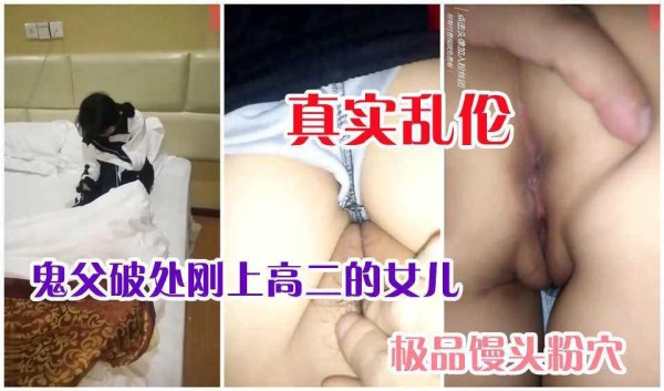 23【真实乱伦】鬼父破处刚上高二的女儿，极品粉穴直接插入，不管女儿疼痛