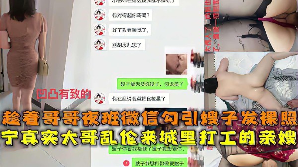 推荐乱伦精选真实乱伦大神微信聊骚勾引嫂子发裸照趁着大哥夜班出租屋操了进城打工的嫂子-xj