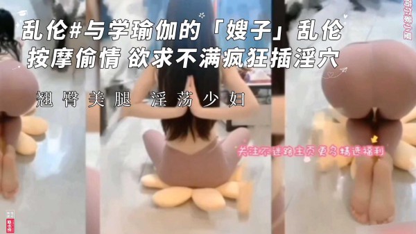 与学瑜伽的 嫂子 的乱伦偷情做爱#欲求不满疯狂插骚穴【淫荡少妇】『360影视』-xj