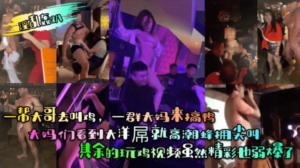 【淫乱轰趴】一帮大哥去叫鸡，一群大妈来搞鸭！大妈们看到大洋屌就高潮蜂拥尖叫！其余的玩鸡视频虽然精彩也弱爆了#香艳裸舞-精品力荐