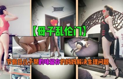 【母子乱伦门】节假日儿子帮韵味留存的妈妈解决生理问题!!-xj