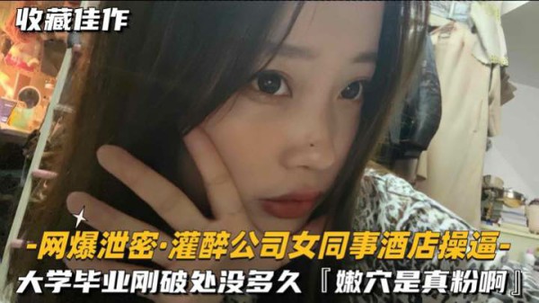 【网爆泄密-灌醉公司女同事酒店操逼】大学刚毕业破处没多久-猎奇吃瓜
