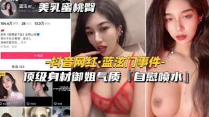 推荐网爆吃瓜-抖音网红蓝泫门事件顶级身材御姐气质自慰喷水