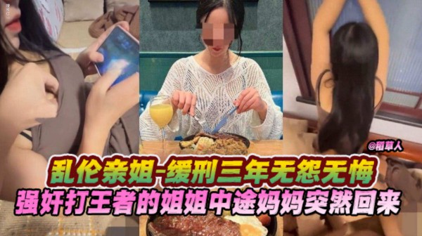 【乱伦亲姐-缓刑三年无怨无悔】强奸打王者的姐姐 中途妈妈突然回来了