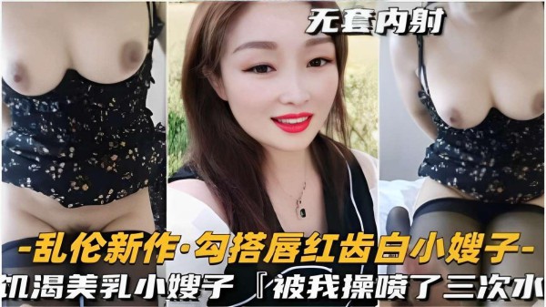 推荐乱伦新作勾搭唇红齿白小嫂子饥渴美乳小嫂子被我操喷了三次水-xj
