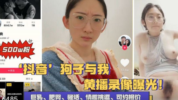 【重磅泄密】抖音五百万粉（狗子与我）黄播录像曝光！-猎奇吃瓜