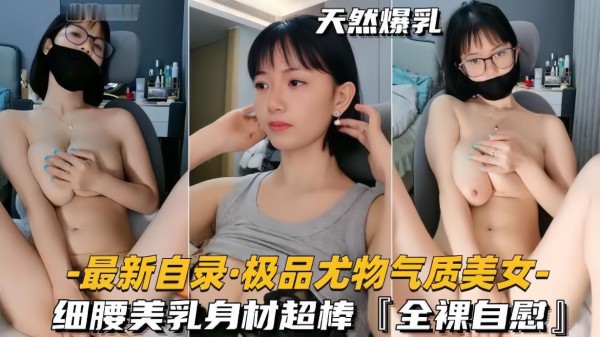 【最新自录极品尤物气质美女】细腰美乳身材超棒，全裸自慰