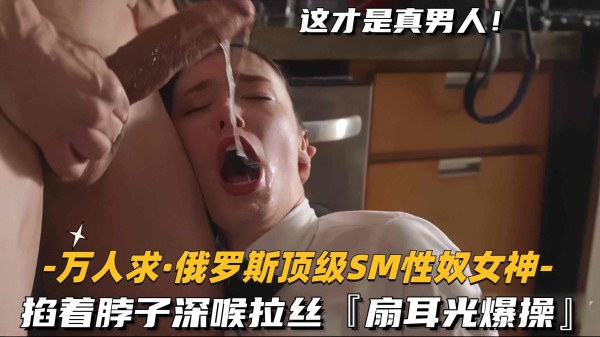 推荐【万人求俄罗斯顶级SM性奴女神】掐着脖子深喉拉丝!扇耳光爆操