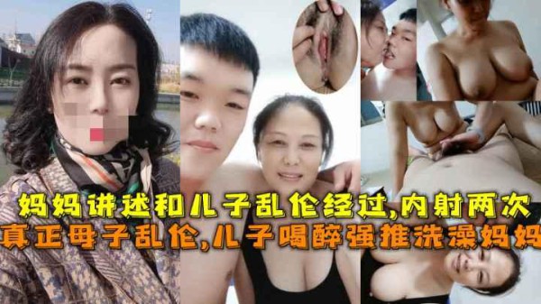 推荐真正的母子乱伦！儿子喝醉意外看见大奶妈妈洗澡强行把她内射了只好将错就错妈妈还讲述他俩是如何发展的-xj
