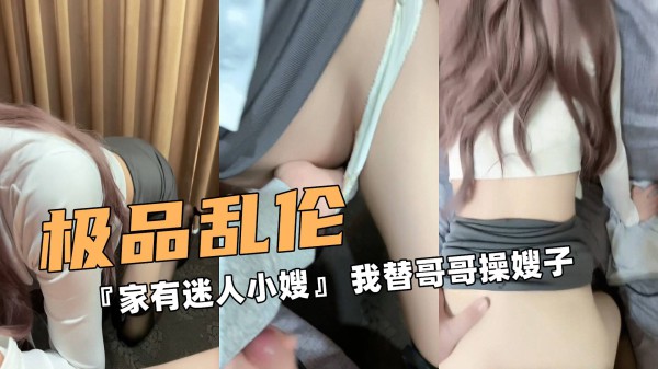 极品的乱伦！『家有迷人小嫂』我替哥哥操嫂子-精品力荐-xj