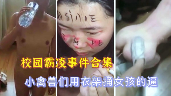 【校园霸凌事件】小禽兽们拿衣架捅她的逼
