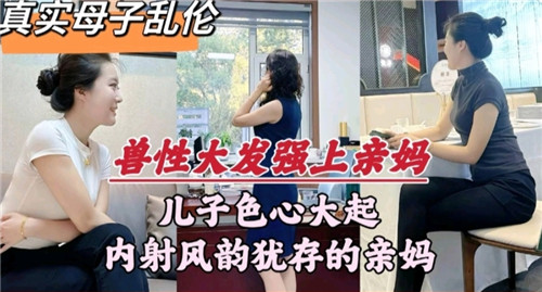 兽性大发强上亲妈，儿子内射风韵犹存的亲妈-猎奇吃瓜