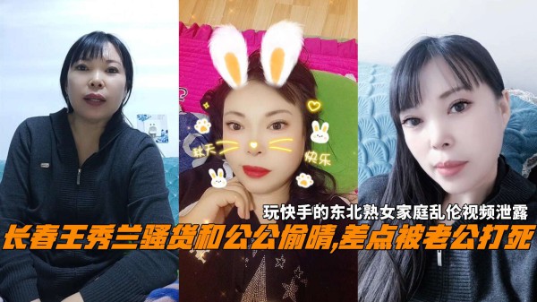 长春王秀兰骚货和公公偷晴,差点被老公打死，玩快手的东北熟女家庭乱伦视频泄露!-精品力荐-xj