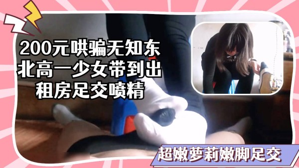 200元钱哄骗无知东北高三少女带到出租房用嫩脚足交喷精