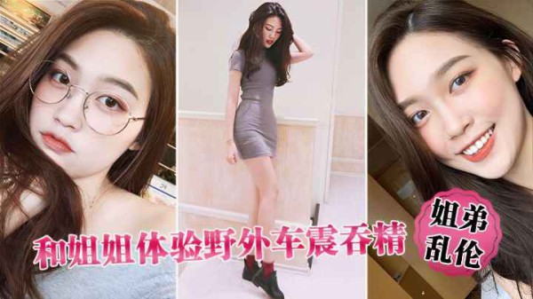 姐弟乱伦和姐姐体验野外车震吞精!-精品力荐