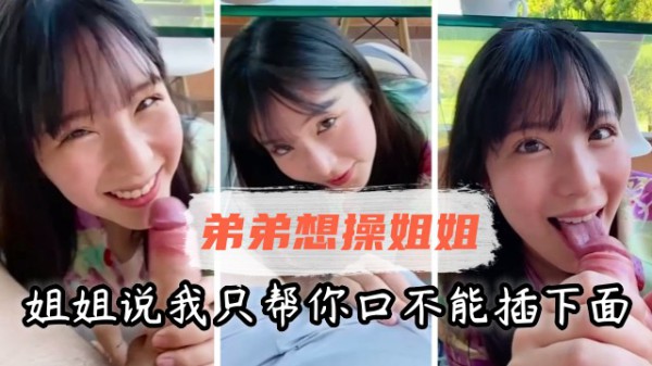 【姐弟乱伦】弟弟想操姐姐，姐姐说我只帮你口，不能插下面
