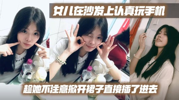【父女乱伦】女儿在沙发上认真玩手机，趁她不注意掀开裙子直接插了进去#父女