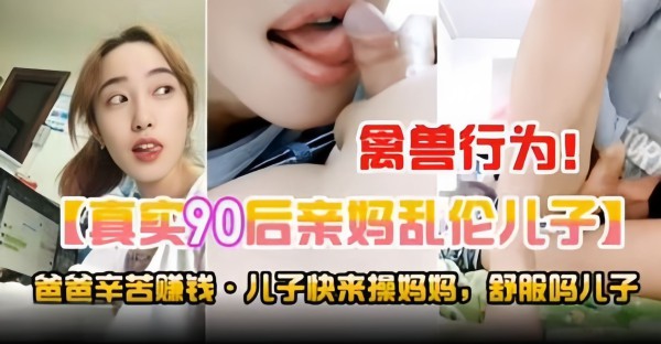 禽兽行为！真实90后亲妈乱伦亲儿子，老爸辛苦赚钱 儿子快来操妈妈