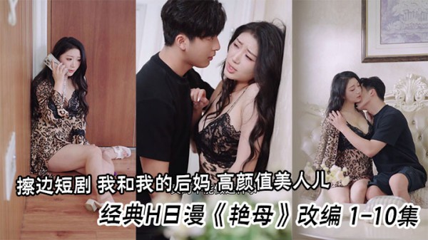 擦边短剧 我和我的后妈 高颜值美人儿，堪比三级的擦边短剧 经典H日漫《艳母》改编 11-20集