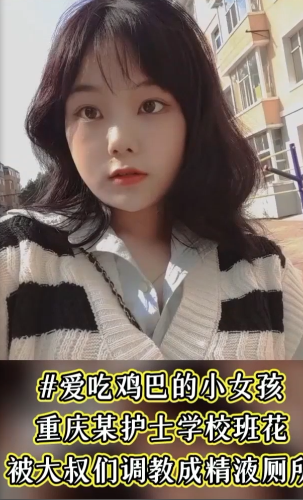 爱吃鸡巴的小女孩，重庆护士学校班花被大叔们调教成精液厕所！