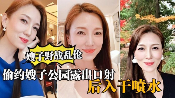 ①【真实嫂子乱伦 】大哥出门买东西，我偷约嫂子公园露出口暴，后入干喷水『360影视』-xj