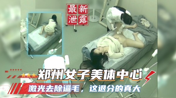 【监控泄露】郑州女子美体中心 激光去除逼毛