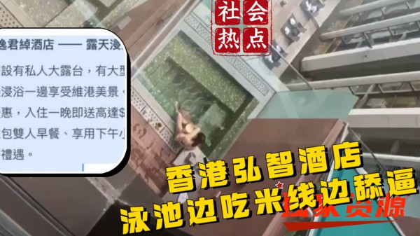 【社会吃瓜热点】香港弘智酒店泳池 女生吃米线 男生舔逼