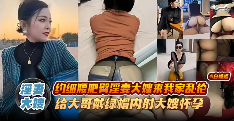 淫妻大嫂-约细腰肥臀淫妻大嫂来我家乱伦，给大哥戴绿帽内射大嫂怀孕-xj