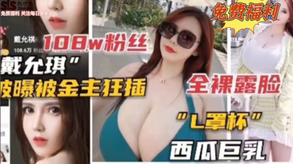 抖音108w粉丝网红【戴允琪】网爆被金主狂插，全程露脸-猎奇吃瓜