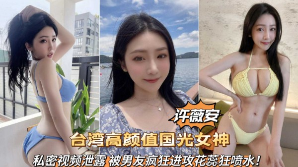 台湾高颜值国光女神许薇安私密视频泄露被男友疯狂爆肏喷水(1˙)