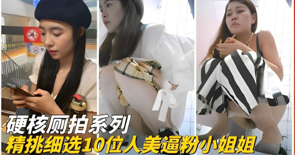 硬核厕拍系列，精挑细选10位人美逼粉小姐姐『360影视』-xj