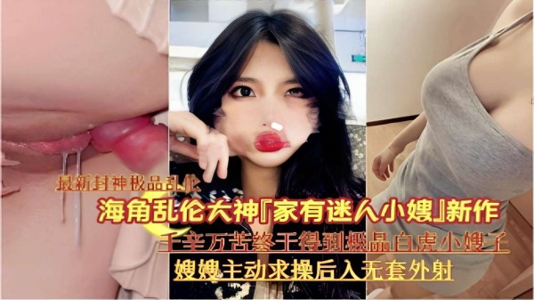 海角乱伦大神「家有迷人小嫂」新作千辛万苦终千得到機品白虎小嫂子嫂嫂主动求操后入无套外射-xj