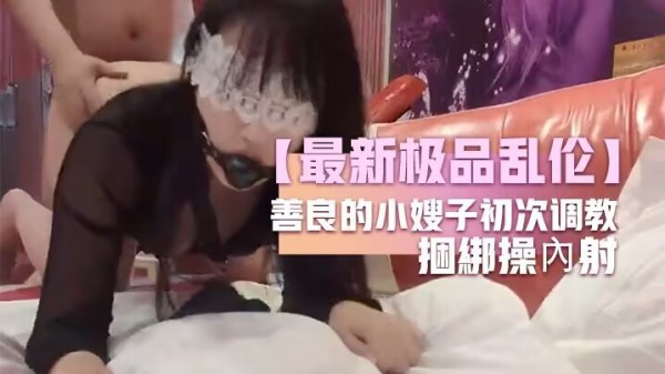 【最新极品乱伦】善良的小嫂子初次调教嫂子羞恥做爱反手銬捆綁操內射-xj