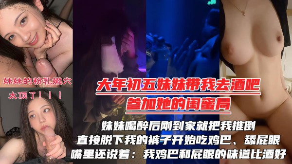 【大年初五夜】被妹妹强行拉去酒吧陪她的闺蜜庆生，妹妹喝醉后刚到家就把我推倒，直接脱下我的裤子开始吃鸡巴、舔屁眼！嘴里还说着：我的鸡巴『360影视』