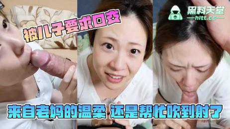 被儿子要求口交 来自老妈的温柔 还是帮忙吹到射了68-xj