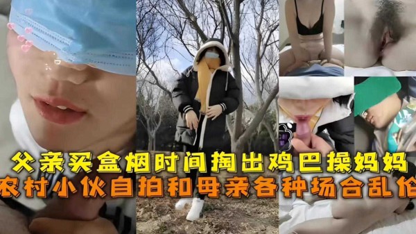农村小伙自拍和母亲各种场合乱伦，父亲买盒烟时间掏出鸡巴操妈妈