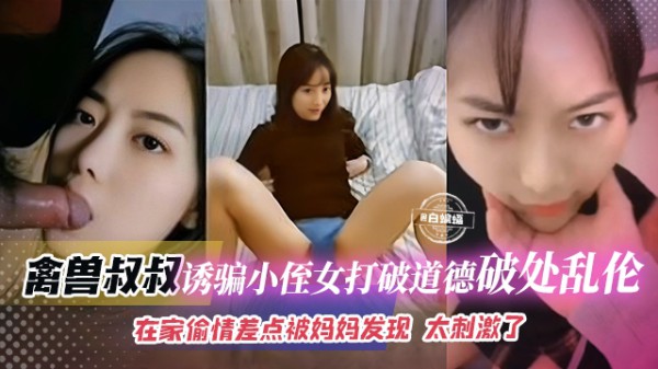 禽兽叔叔-诱骗小侄女打破道德破处乱伦，在家偷情差点被妈妈发现 太刺激了