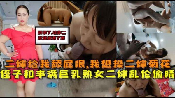 丰满巨乳熟女二婶和侄子乱伦偷晴,二婶舔我屁眼，我操二婶菊花，别录了让你二叔知道打死