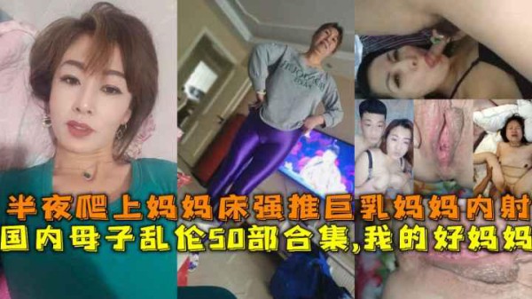推荐国内母子乱伦50部合集，我的好妈妈，半夜爬上妈妈床强推巨乳妈妈内射-xj