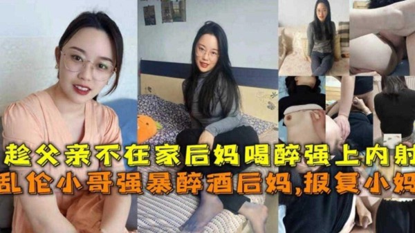 推荐趁父亲不在家灌醉后妈强上内射，报复小妈的最好方式让她怀我的孩子