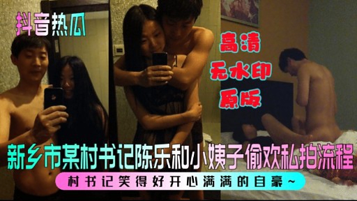 抖音热瓜 高清无水印新乡市某村书记陈乐和小姨子偷欢私拍流程-xj