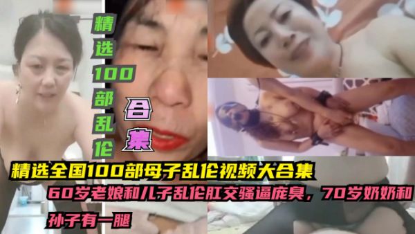 精选全国100部母子乱伦视频大合集，60岁老娘和儿子乱伦肛交骚逼庞臭，70岁奶奶和孙子有一腿-精品力荐-xj