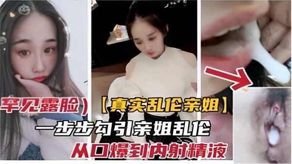 罕见露脸）【真实乱伦亲姐】一步步勾引亲姐乱伦从口爆到内射精液