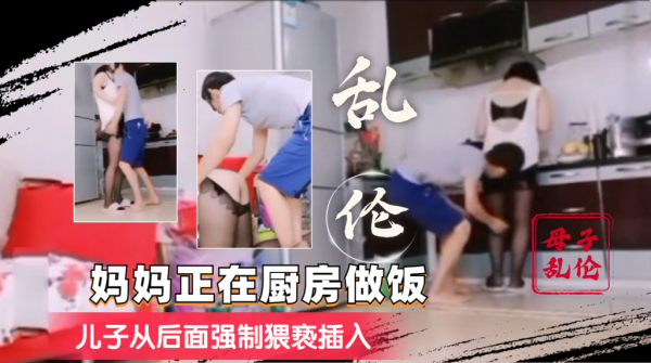 【母子乱伦】妈妈在做饭，儿子从后面强制猥亵插入-精品力荐