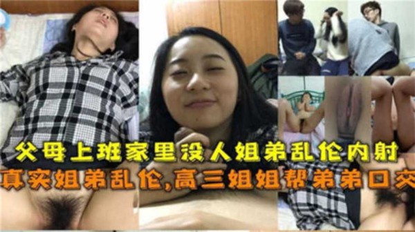 真实姐弟乱伦父母上班家里没人姐弟乱伦内射！姐还帮弟口交