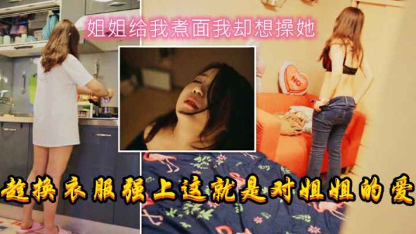 姐姐给我煮面我却想操她，趁换衣服强上这就是对姐姐的爱吧32!-精品力荐-xj
