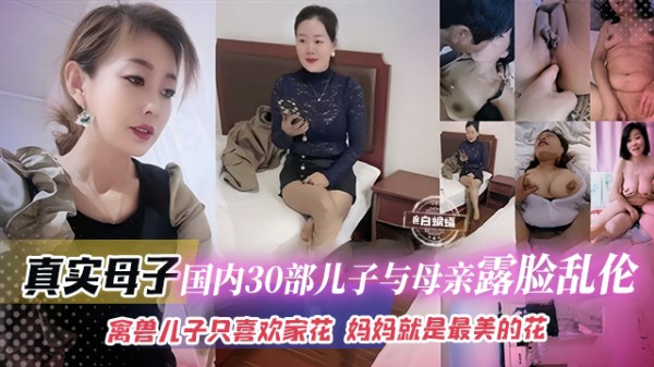 真实母子-国内三十部儿子与母亲露脸乱伦，禽兽儿子只喜欢家花，妈妈就是最美的花
