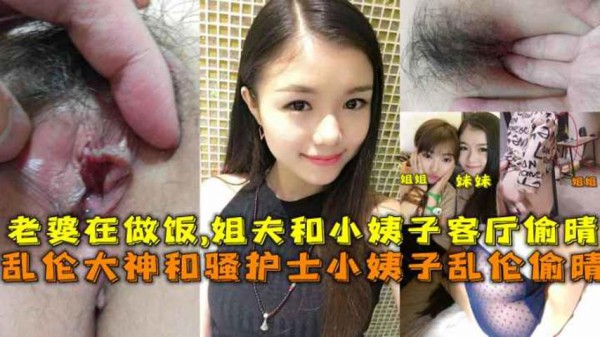 乱伦大神和骚护士小姨子乱伦偷晴，老婆在做饭,姐夫和小姨子客厅偷晴。