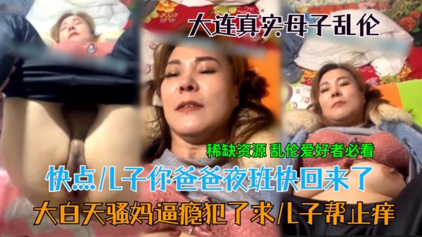 【手机泄漏大连真实母子乱伦】快点儿子你爸爸夜班快回来了-精品力荐